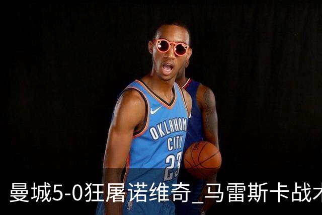 曼城5-0狂屠诺维奇 马雷斯卡战术首秀大胜